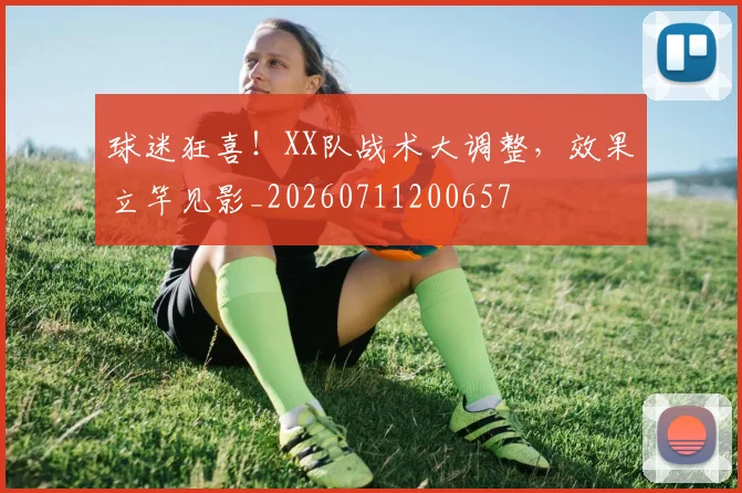 球迷狂喜！XX队战术大调整，效果立竿见影_20260711200657