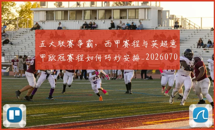 五大联赛争霸，西甲赛程与英超意甲欧冠赛程如何巧妙安排_20260703211006