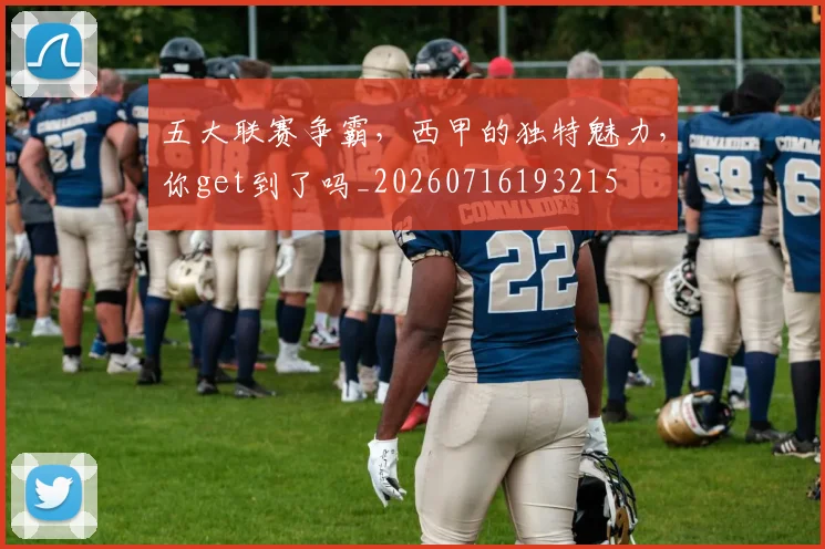 五大联赛争霸，西甲的独特魅力，你get到了吗_20260716193215