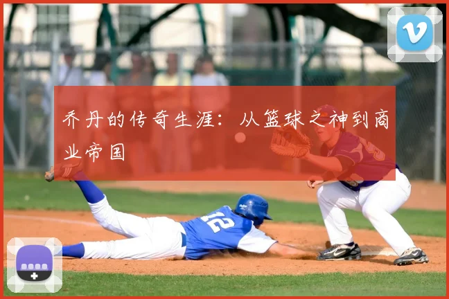 乔丹的传奇生涯：从篮球之神到商业帝国