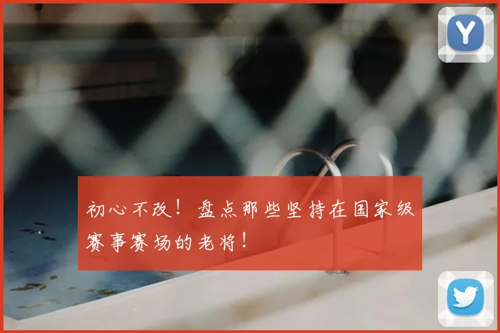 初心不改！盘点那些坚持在国家级赛事赛场的老将！