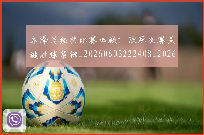 本泽马经典比赛回顾：欧冠决赛关键进球集锦_20260603222408_20260731174510