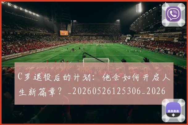 C罗退役后的计划:他会如何开启人生新篇章?_20260526125306_20260701214110
