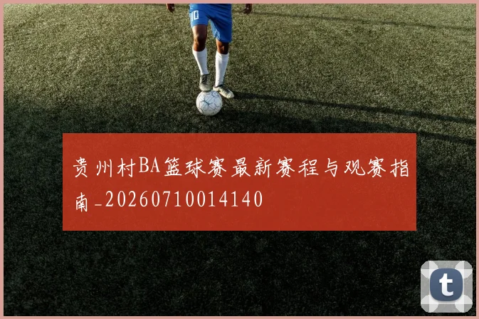 贵州村BA篮球赛最新赛程与观赛指南_20260710014140