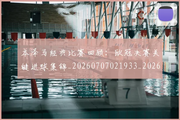 本泽马经典比赛回顾:欧冠决赛关键进球集锦_20260707021933_20260731174513
