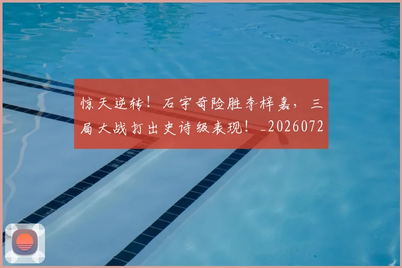 惊天逆转！石宇奇险胜李梓嘉，三局大战打出史诗级表现！_20260723172947