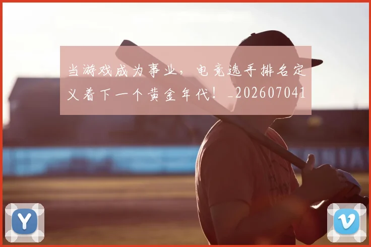 当游戏成为事业,电竞选手排名定义着下一个黄金年代!_20260704172050_20260722155623
