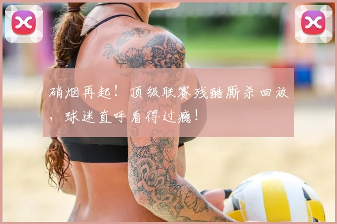 硝烟再起!顶级联赛残酷厮杀回放,球迷直呼看得过瘾!