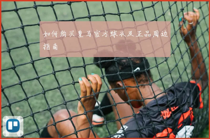 如何购买皇马官方球衣及正品周边指南