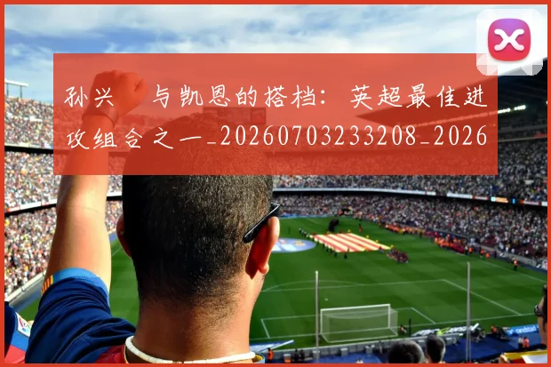 孙兴慜与凯恩的搭档:英超最佳进攻组合之一_20260703233208_20260720192703