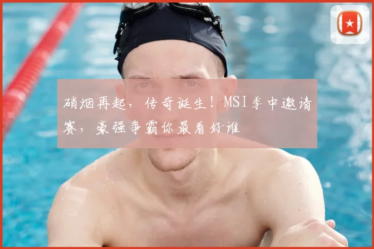 硝烟再起,传奇诞生!MSI季中邀请赛,豪强争霸你最看好谁