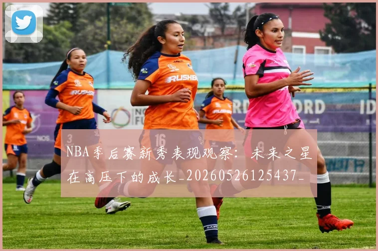 NBA季后赛新秀表现观察：未来之星在高压下的成长_20260526125437_20260702165050_20260714211831
