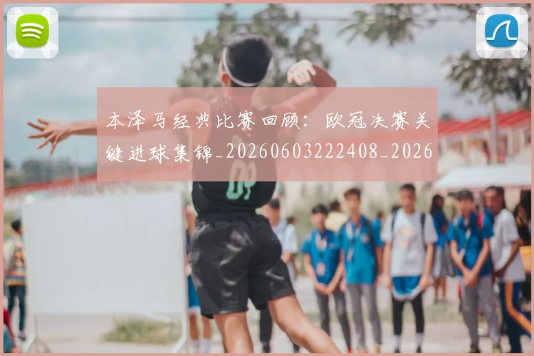 本泽马经典比赛回顾：欧冠决赛关键进球集锦_20260603222408_20260731174510
