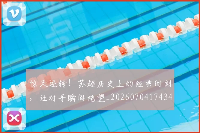 惊天逆转!苏超历史上的经典时刻,让对手瞬间绝望_20260704174345_20260723172953