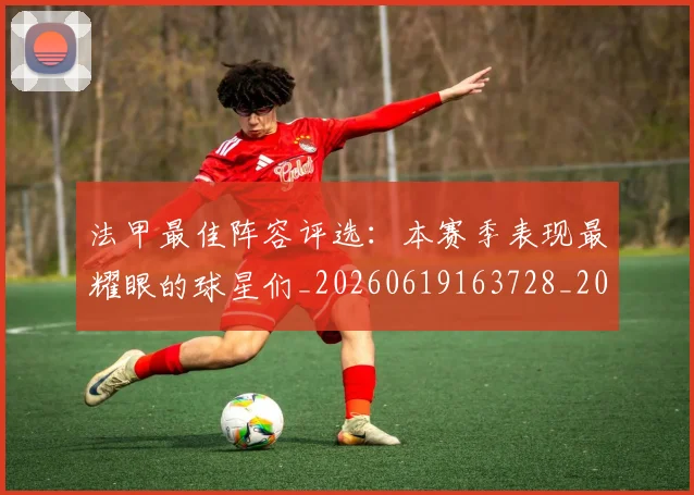 法甲最佳阵容评选：本赛季表现最耀眼的球星们_20260619163728_20260707153451