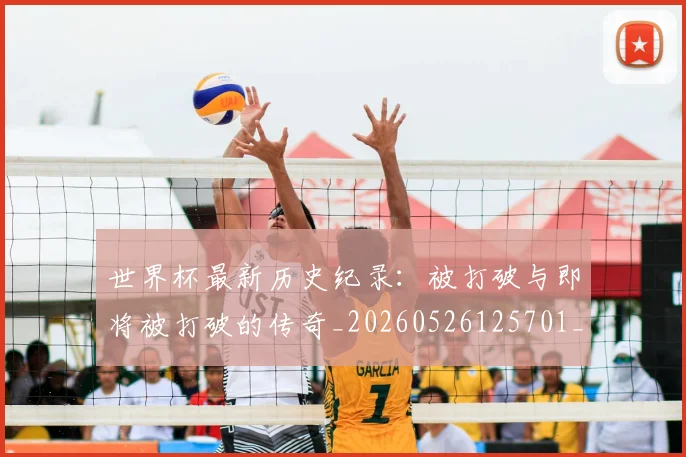 世界杯最新历史纪录:被打破与即将被打破的传奇_20260526125701_20260715191712