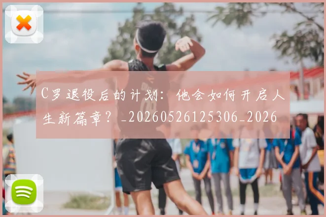 C罗退役后的计划:他会如何开启人生新篇章?_20260526125306_20260713215220