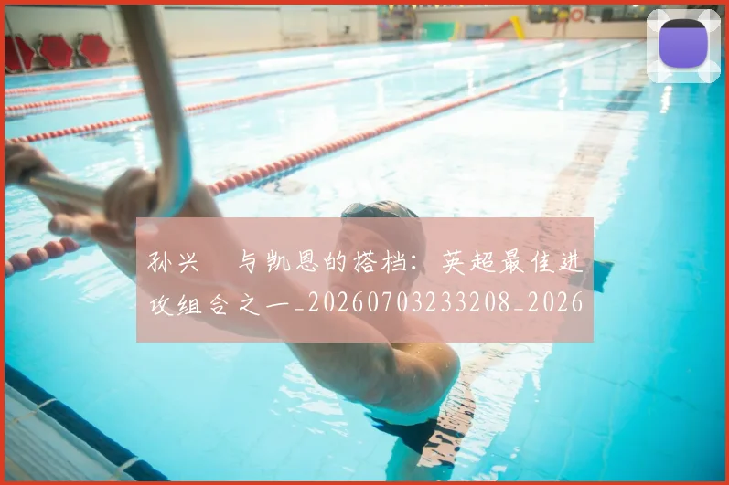 孙兴慜与凯恩的搭档：英超最佳进攻组合之一_20260703233208_20260720192703
