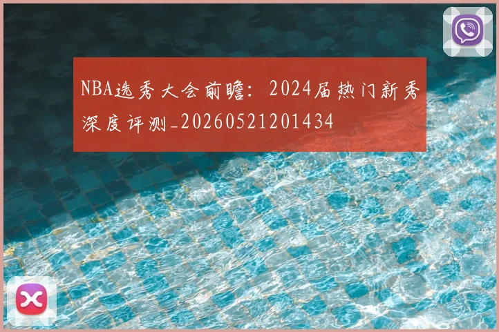 NBA选秀大会前瞻：2024届热门新秀深度评测_20260521201434