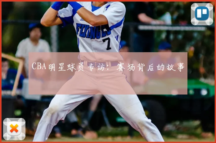 CBA明星球员专访：赛场背后的故事