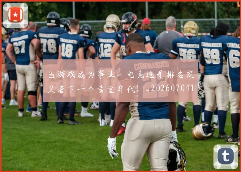 当游戏成为事业，电竞选手排名定义着下一个黄金年代！_20260704172050_20260722155623