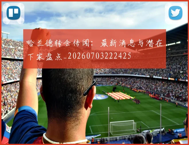 哈兰德转会传闻：最新消息与潜在下家盘点_20260703222425
