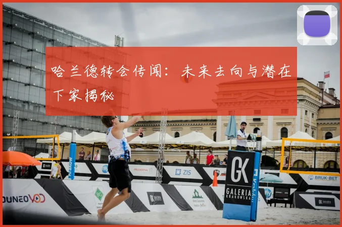 哈兰德转会传闻：未来去向与潜在下家揭秘