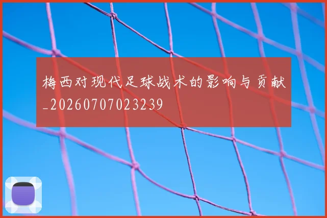 梅西对现代足球战术的影响与贡献_20260707023239
