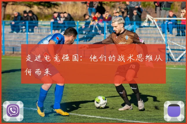走进电竞强国:他们的战术思维从何而来