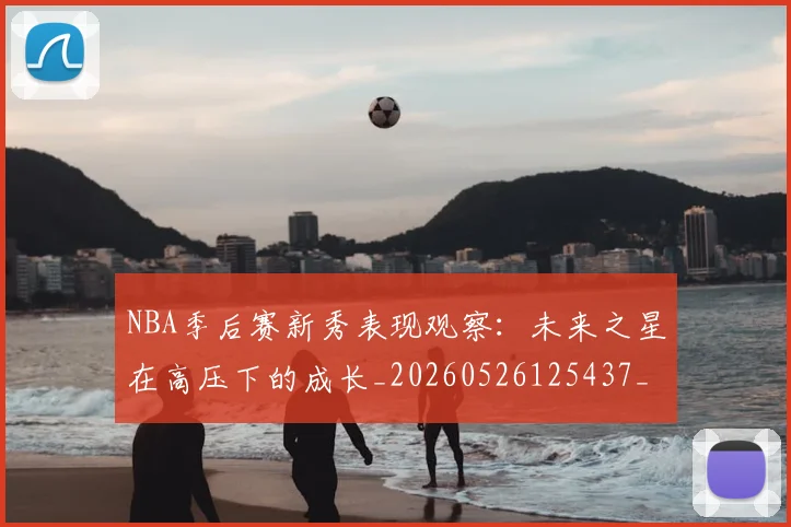 NBA季后赛新秀表现观察：未来之星在高压下的成长_20260526125437_20260702165050_20260714211831