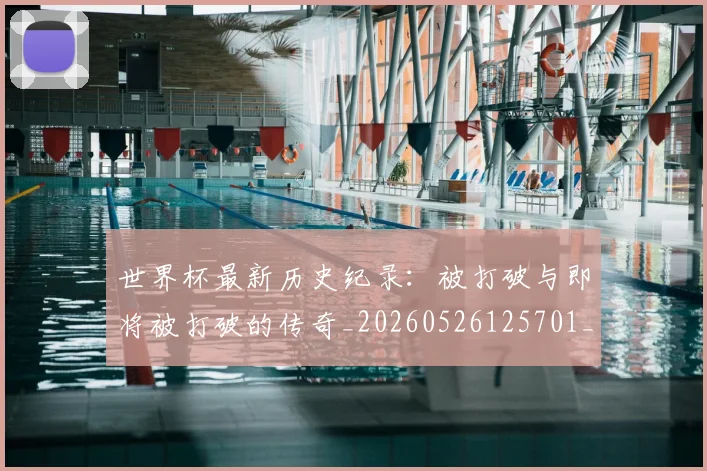 世界杯最新历史纪录:被打破与即将被打破的传奇_20260526125701_20260715191712