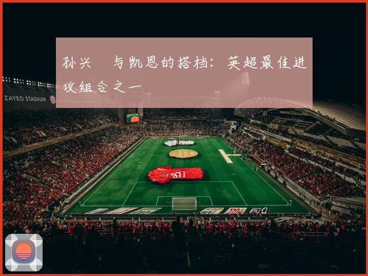 孙兴慜与凯恩的搭档:英超最佳进攻组合之一