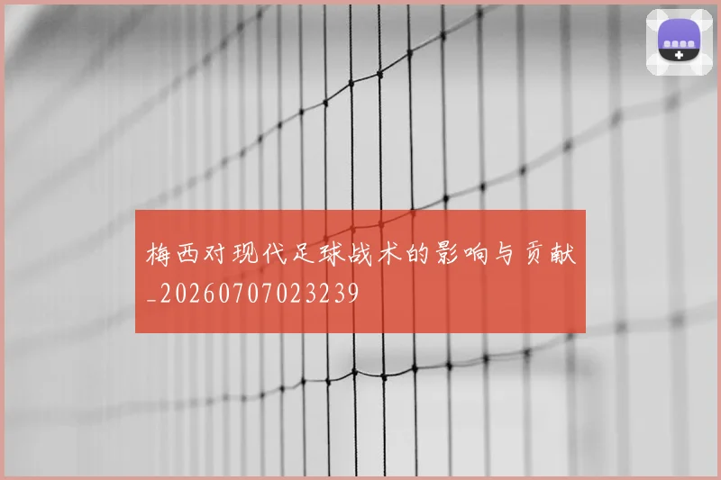 梅西对现代足球战术的影响与贡献_20260707023239