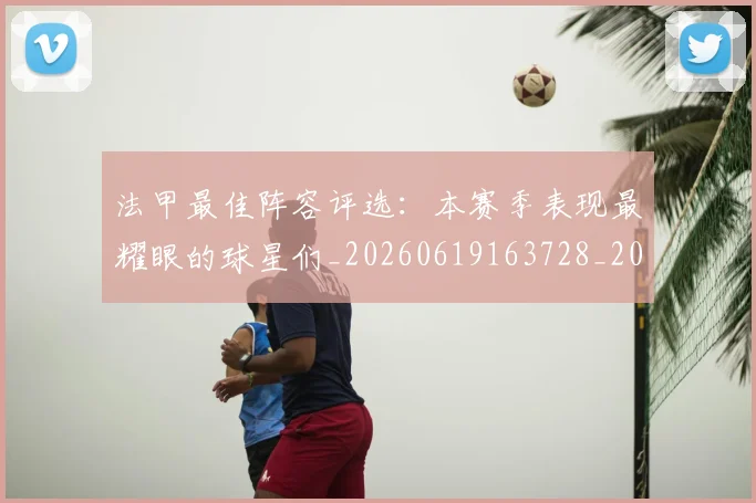 法甲最佳阵容评选：本赛季表现最耀眼的球星们_20260619163728_20260707153451