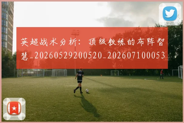英超战术分析:顶级教练的布阵智慧_20260529200520_20260710005332