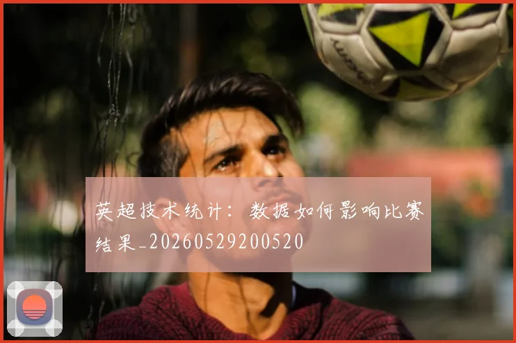 英超技术统计:数据如何影响比赛结果_20260529200520