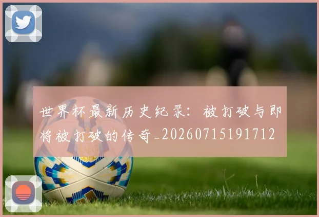 世界杯最新历史纪录:被打破与即将被打破的传奇_20260715191712