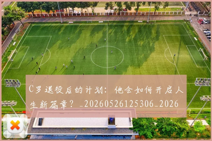 C罗退役后的计划:他会如何开启人生新篇章?_20260526125306_20260701214110