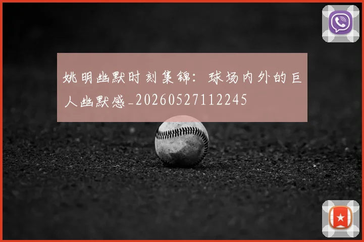姚明幽默时刻集锦:球场内外的巨人幽默感_20260527112245
