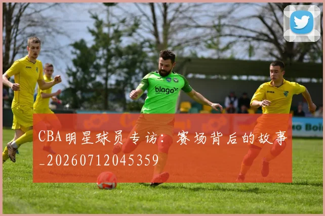 CBA明星球员专访:赛场背后的故事_20260712045359