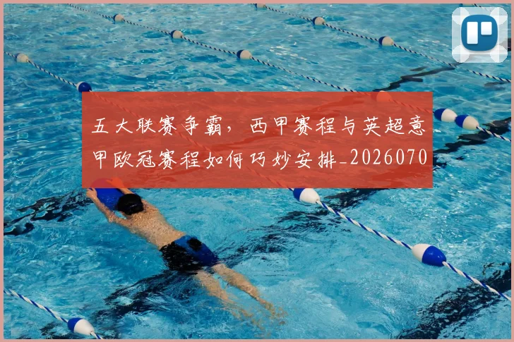 五大联赛争霸，西甲赛程与英超意甲欧冠赛程如何巧妙安排_20260703211006
