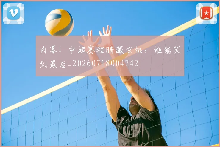 内幕!中超赛程暗藏玄机,谁能笑到最后_20260718004742