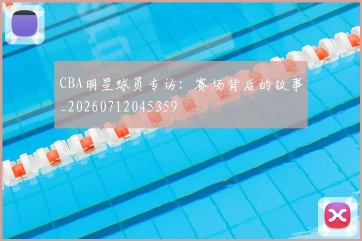CBA明星球员专访:赛场背后的故事_20260712045359