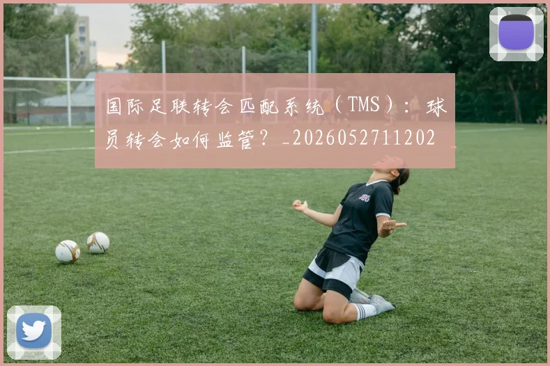 国际足联转会匹配系统(TMS):球员转会如何监管?_20260527112023_20260703225248