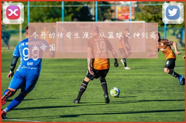 乔丹的传奇生涯:从篮球之神到商业帝国
