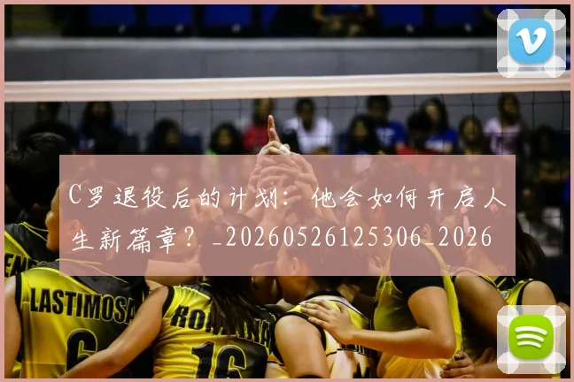 C罗退役后的计划:他会如何开启人生新篇章?_20260526125306_20260713215220