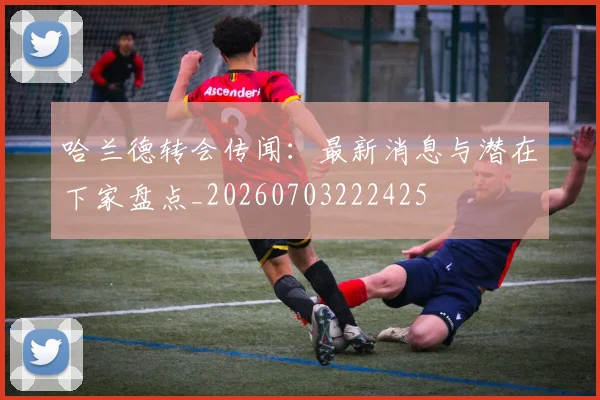 哈兰德转会传闻：最新消息与潜在下家盘点_20260703222425