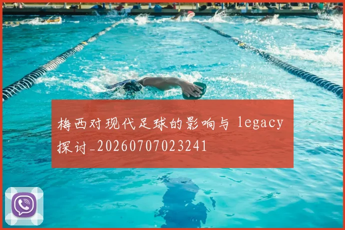 梅西对现代足球的影响与 legacy 探讨_20260707023241