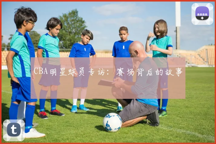 CBA明星球员专访：赛场背后的故事