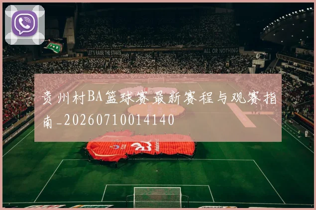 贵州村BA篮球赛最新赛程与观赛指南_20260710014140